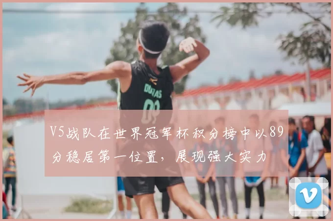 V5战队在世界冠军杯积分榜中以89分稳居第一位置，展现强大实力