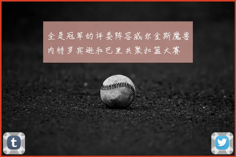 全是冠军的评委阵容威尔金斯魔兽内特罗宾逊和巴里共聚扣篮大赛