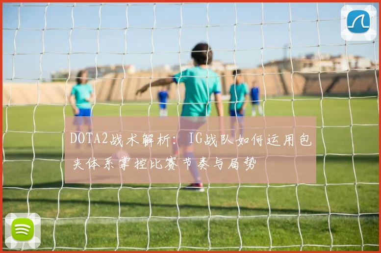 DOTA2战术解析：IG战队如何运用包夹体系掌控比赛节奏与局势