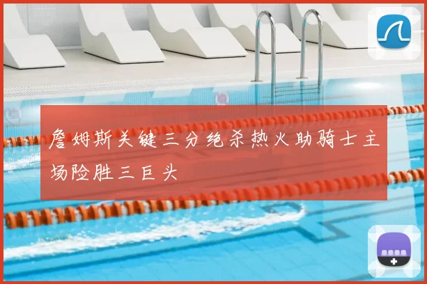詹姆斯关键三分绝杀热火助骑士主场险胜三巨头