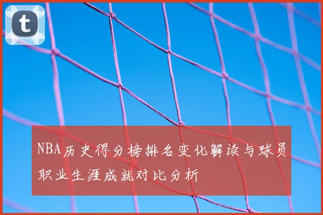 NBA历史得分榜排名变化解读与球员职业生涯成就对比分析