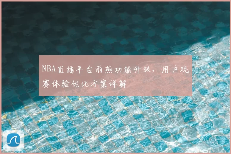NBA直播平台雨燕功能升级，用户观赛体验优化方案详解
