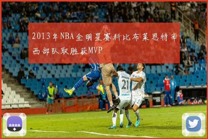 2013年NBA全明星赛科比布莱恩特率西部队取胜获MVP