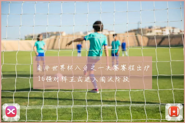 南非世界杯八分之一决赛赛程出炉 16强对阵正式进入淘汰阶段
