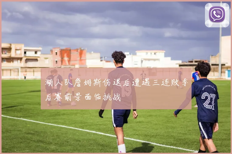 湖人队詹姆斯伤退后遭遇三连败季后赛前景面临挑战
