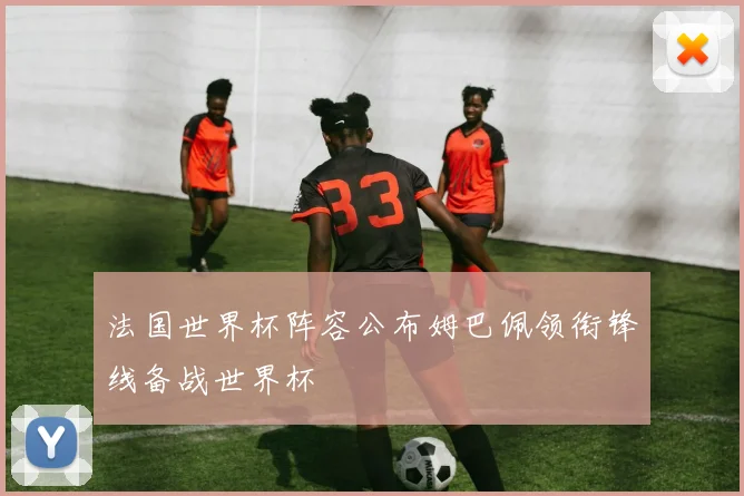 法国世界杯阵容公布姆巴佩领衔锋线备战世界杯