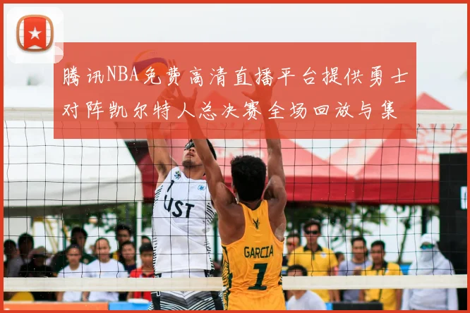 腾讯NBA免费高清直播平台提供勇士对阵凯尔特人总决赛全场回放与集锦