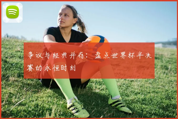 争议与经典并存:盘点世界杯半决赛的永恒时刻