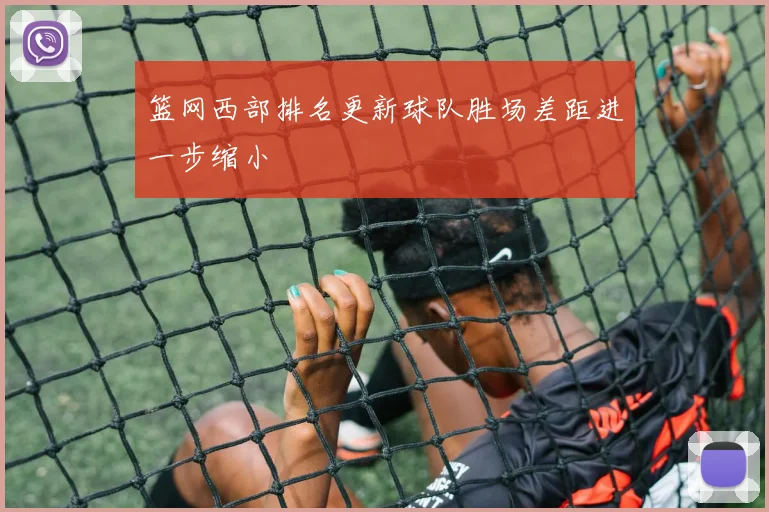 篮网西部排名更新球队胜场差距进一步缩小