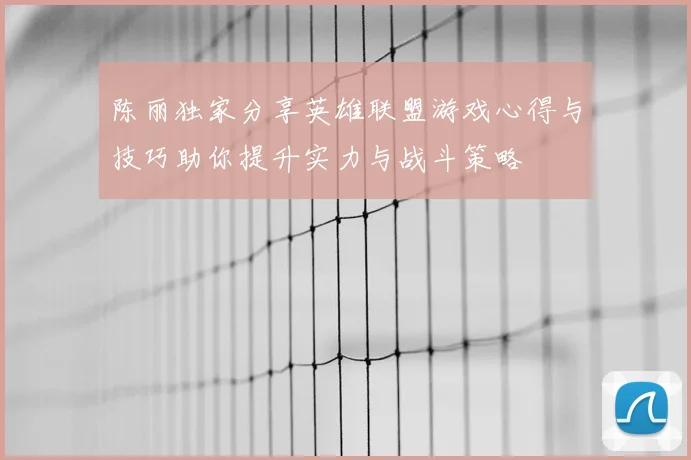 陈丽独家分享英雄联盟游戏心得与技巧助你提升实力与战斗策略