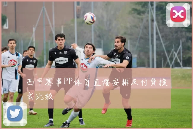 西甲赛事PP体育直播安排及付费模式比较