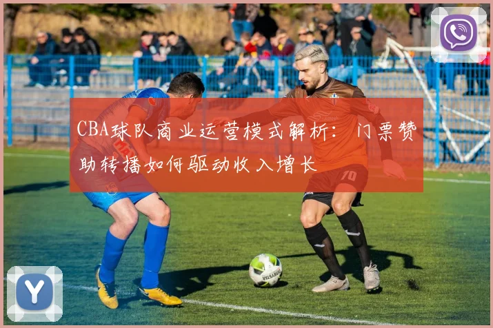 CBA球队商业运营模式解析:门票赞助转播如何驱动收入增长