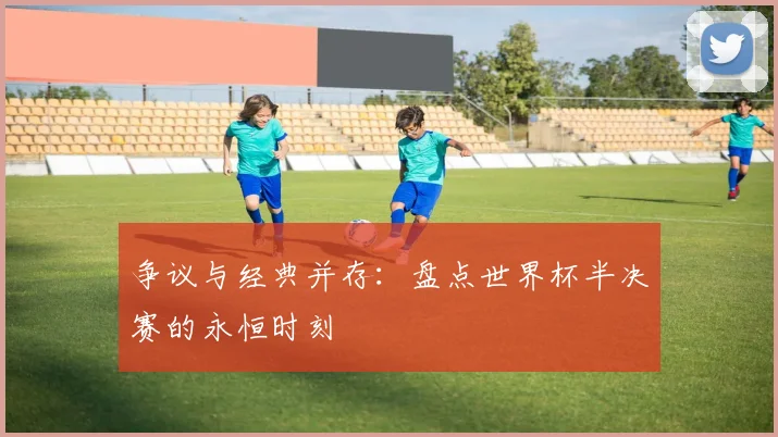 争议与经典并存：盘点世界杯半决赛的永恒时刻