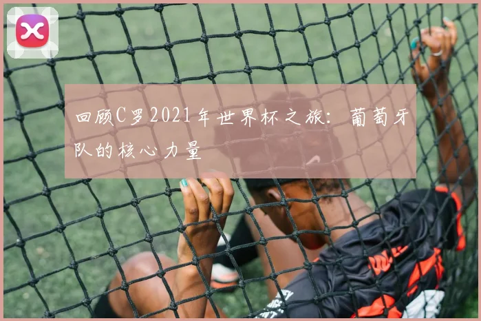 回顾C罗2021年世界杯之旅:葡萄牙队的核心力量