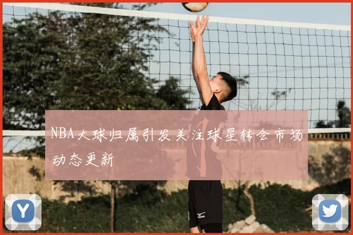 NBA大球归属引发关注球星转会市场动态更新