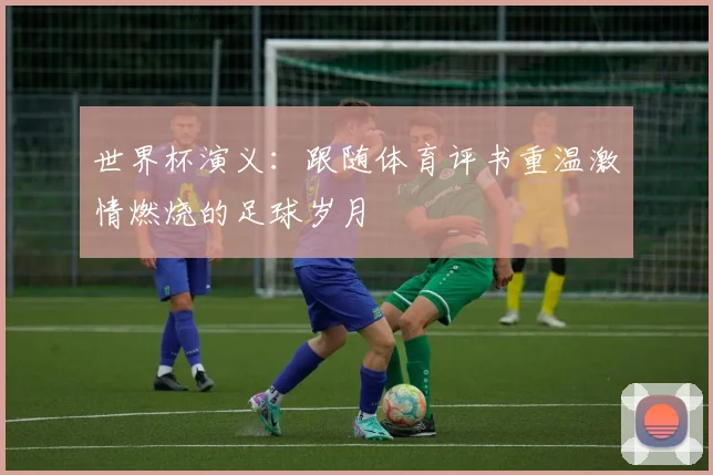 世界杯演义：跟随体育评书重温激情燃烧的足球岁月