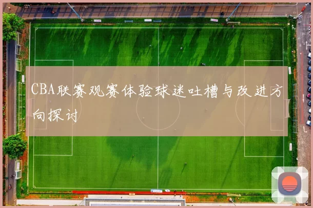 CBA联赛观赛体验球迷吐槽与改进方向探讨