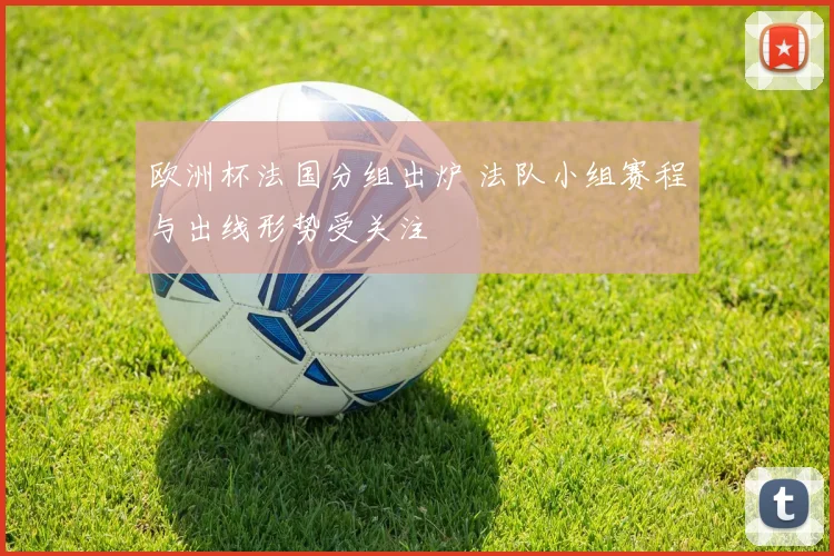 欧洲杯法国分组出炉 法队小组赛程与出线形势受关注