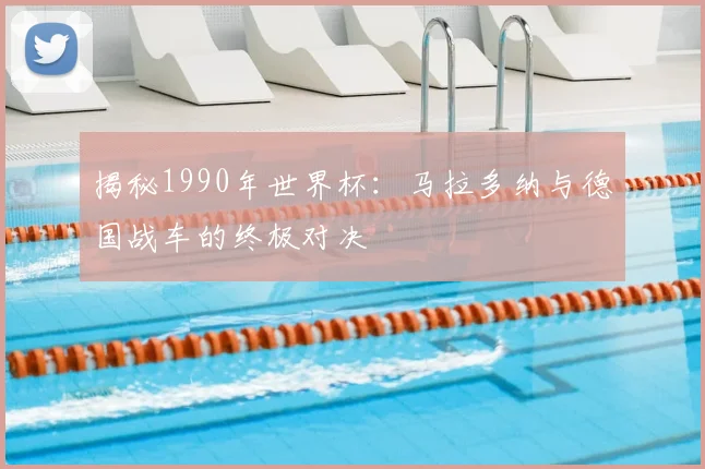 揭秘1990年世界杯：马拉多纳与德国战车的终极对决