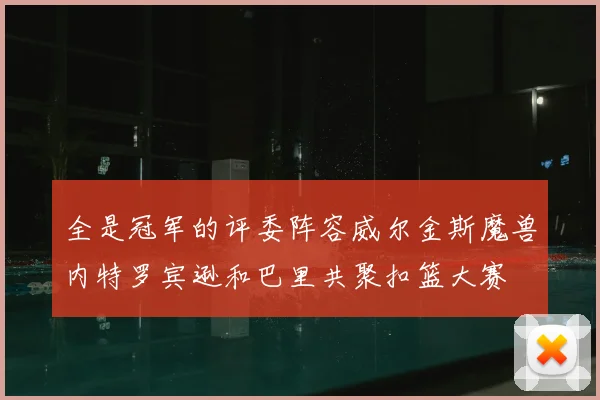 全是冠军的评委阵容威尔金斯魔兽内特罗宾逊和巴里共聚扣篮大赛