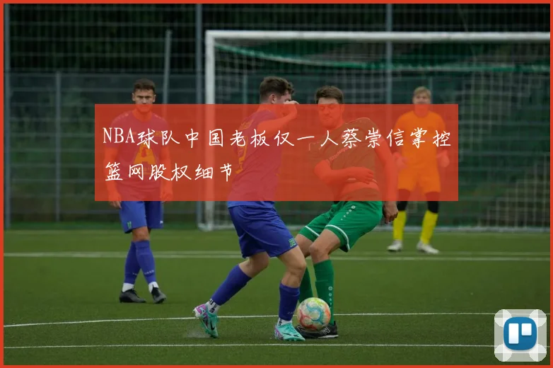 NBA球队中国老板仅一人蔡崇信掌控篮网股权细节