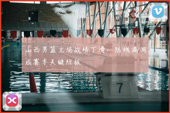 山西男篮主场战绩下滑，防线漏洞成赛季关键短板