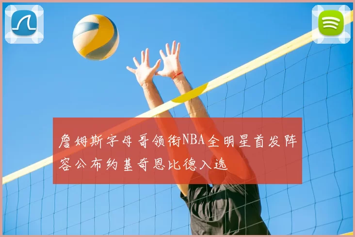詹姆斯字母哥领衔NBA全明星首发阵容公布约基奇恩比德入选