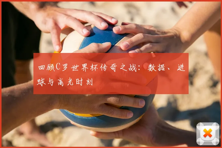 回顾C罗世界杯传奇之战:数据、进球与高光时刻
