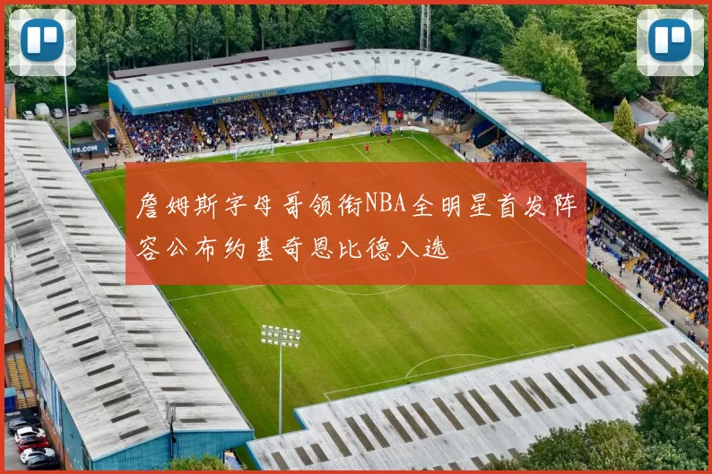 詹姆斯字母哥领衔NBA全明星首发阵容公布约基奇恩比德入选