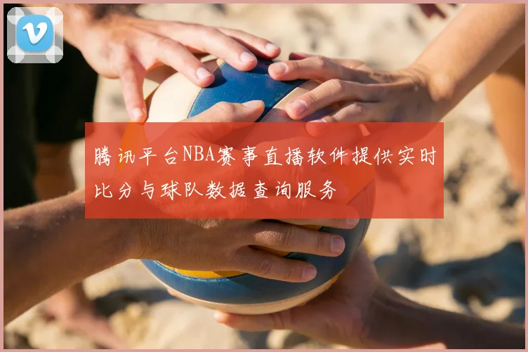 腾讯平台NBA赛事直播软件提供实时比分与球队数据查询服务