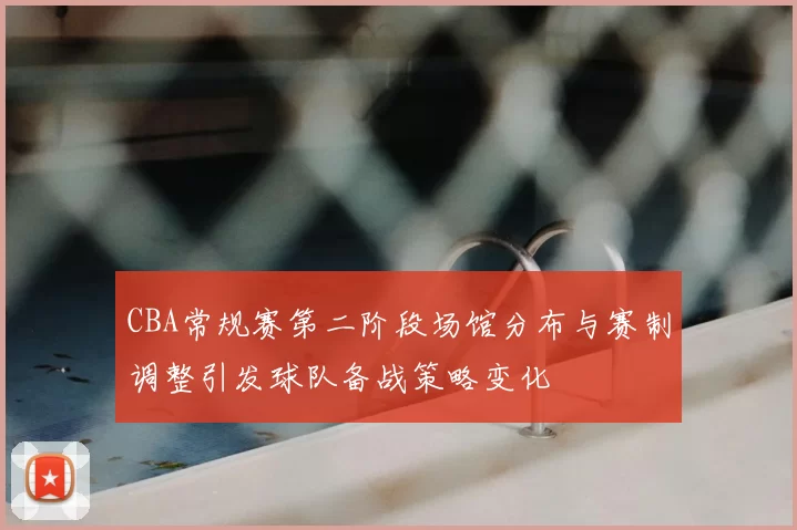 CBA常规赛第二阶段场馆分布与赛制调整引发球队备战策略变化