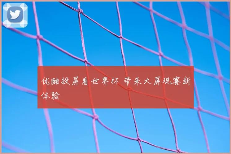 优酷投屏看世界杯 带来大屏观赛新体验