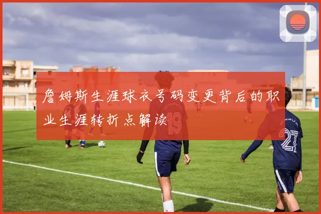 詹姆斯生涯球衣号码变更背后的职业生涯转折点解读