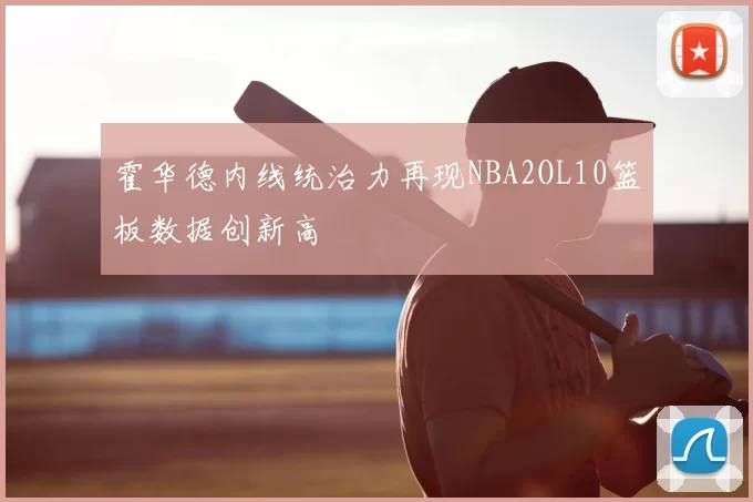 霍华德内线统治力再现NBA2OL10篮板数据创新高