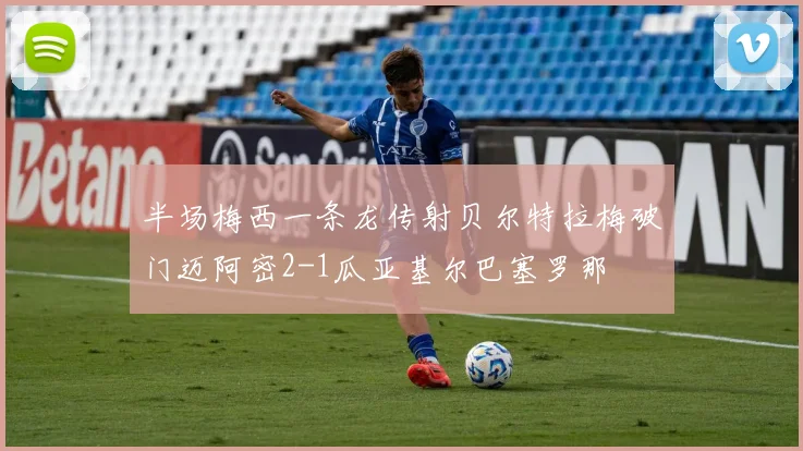 半场梅西一条龙传射贝尔特拉梅破门迈阿密2-1瓜亚基尔巴塞罗那