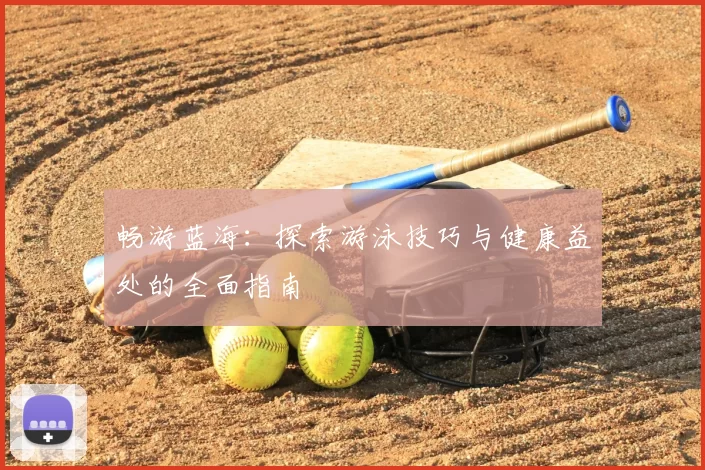 畅游蓝海：探索游泳技巧与健康益处的全面指南