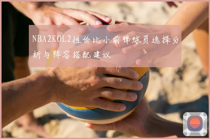 NBA2KOL2性价比小前锋球员选择分析与阵容搭配建议