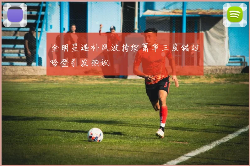 全明星递补风波持续萧华三度错过哈登引发热议