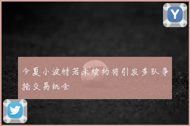 今夏小波特若未续约将引发多队争抢交易机会
