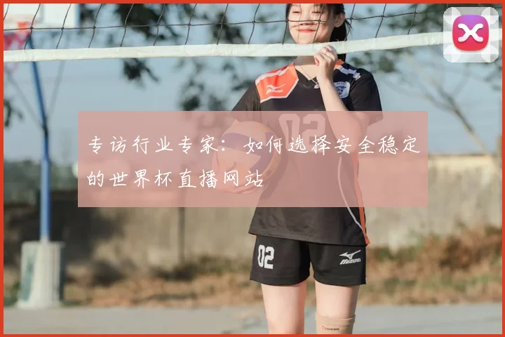 专访行业专家：如何选择安全稳定的世界杯直播网站