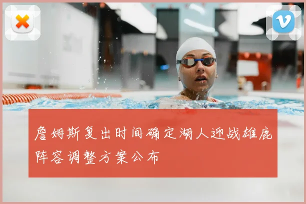 詹姆斯复出时间确定湖人迎战雄鹿阵容调整方案公布