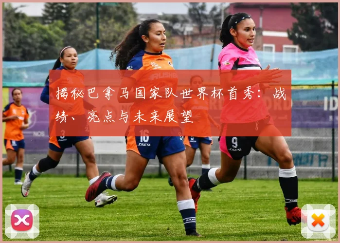 揭秘巴拿马国家队世界杯首秀：战绩、亮点与未来展望
