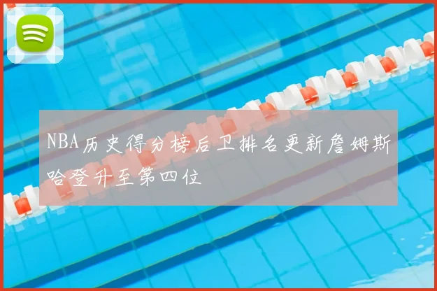 NBA历史得分榜后卫排名更新詹姆斯哈登升至第四位