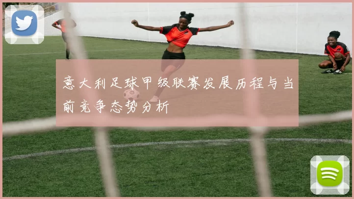 意大利足球甲级联赛发展历程与当前竞争态势分析