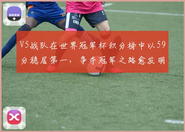 V5战队在世界冠军杯积分榜中以59分稳居第一，争夺冠军之路愈发明朗