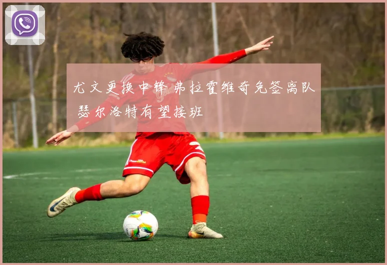 尤文更换中锋 弗拉霍维奇免签离队 瑟尔洛特有望接班