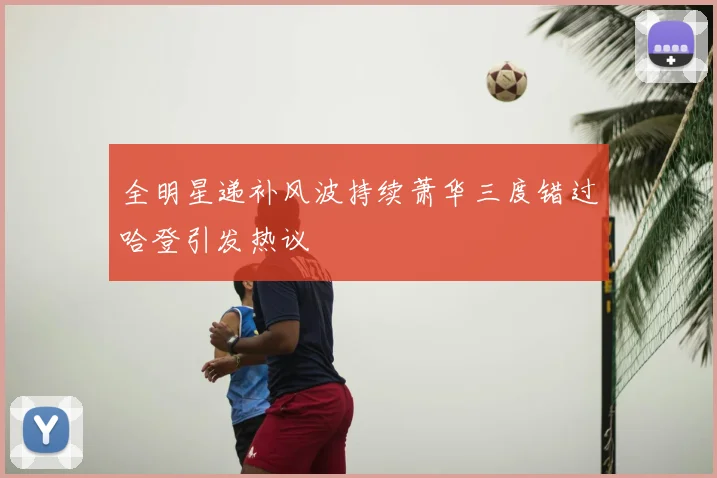 全明星递补风波持续萧华三度错过哈登引发热议