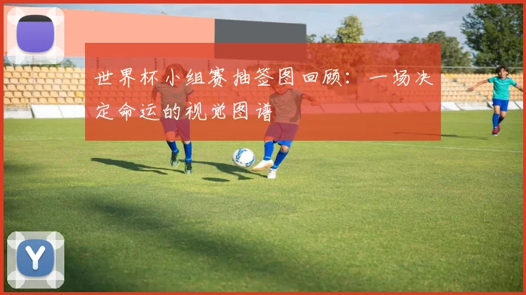 世界杯小组赛抽签图回顾:一场决定命运的视觉图谱