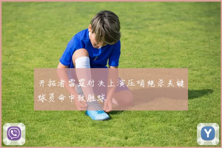 开拓者雷霆对决上演压哨绝杀关键球员命中致胜球