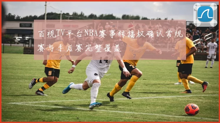 百视TV平台NBA赛事转播权确认常规赛与季后赛完整覆盖